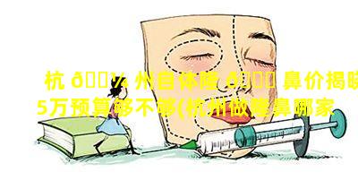 杭 🌼 州自体隆 🐝 鼻价揭晓5万预算够不够(杭州做隆鼻哪家整容医院好)